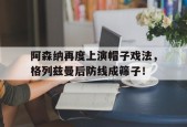 bet365官网登录网址链接-阿森纳再度上演帽子戏法，格列兹曼后防线成筛子！-bet365官网登录网址链接